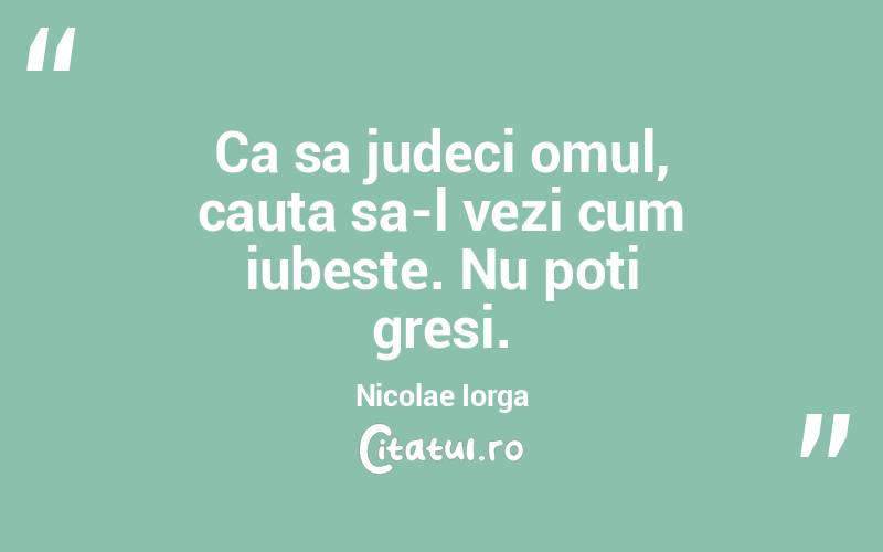 Ca sa judeci omul, cauta sa-l vezi cum iubeste. Nu poti gresi. Nicolae Iorga
