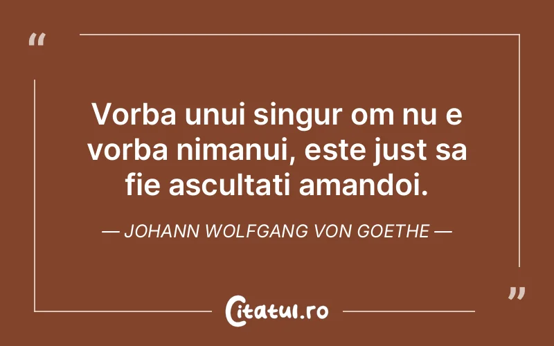 Vorba unui singur om nu e vorba nimanui, este just sa fie ascultati amandoi. Johann Wolfgang von Goethe