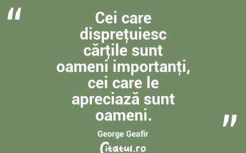 Cei care dispreţuiesc cărţile sunt oameni importanţi, cei care le apreciază sunt oameni. George Geafir...