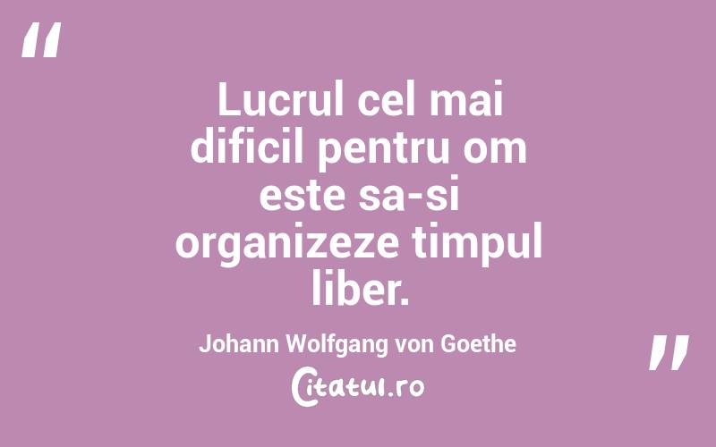 Lucrul cel mai dificil pentru om este sa-si organizeze timpul liber. Johann Wolfgang von Goethe

