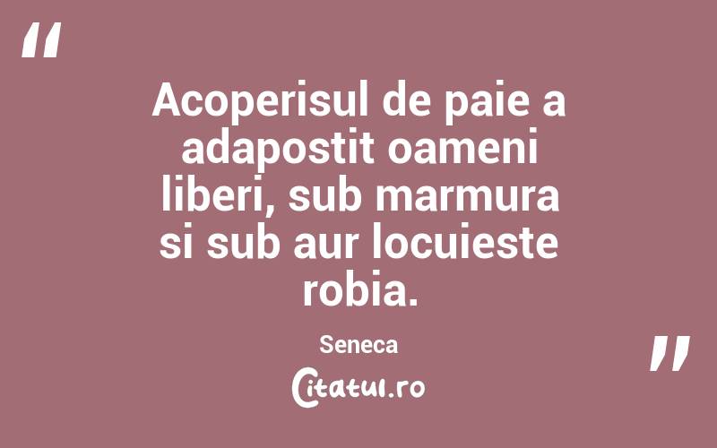 Acoperisul de paie a adapostit oameni liberi, sub marmura si sub aur locuieste robia. Seneca
