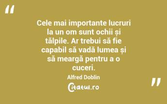 Cele mai importante lucruri la un om sunt ochii și tălpile. Ar trebui să fie capabil să vadă lumea și să meargă pentru a o cuceri. Alfred Doblin...