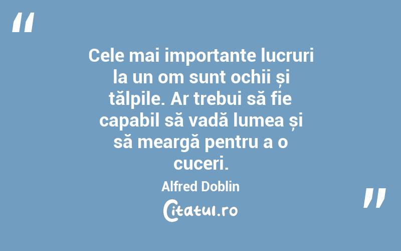 Cele mai importante lucruri la un om sunt ochii și tălpile. Ar trebui să fie capabil să vadă lumea și să meargă pentru a o cuceri. Alfred Doblin

