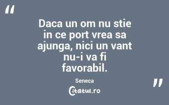 Daca un om nu stie in ce port vrea sa ajunga, nici un vant nu-i va fi favorabil. Seneca...