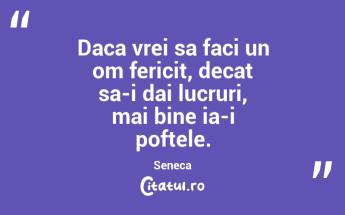 Daca vrei sa faci un om fericit, decat sa-i dai lucruri, mai bine ia-i poftele. Seneca...