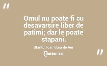 Omul nu poate fi cu desavarsire liber de patimi; dar le poate stapani. Sfântul Ioan Gură de Aur...