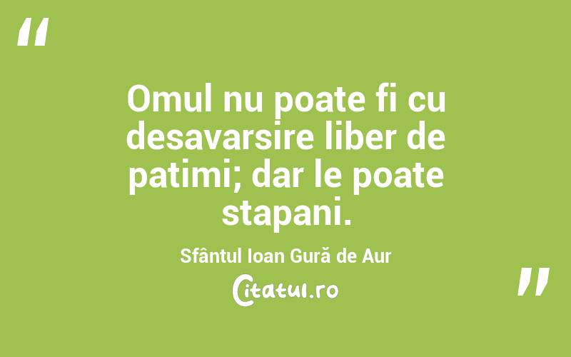 Omul nu poate fi cu desavarsire liber de patimi; dar le poate stapani. Sfântul Ioan Gură de Aur
