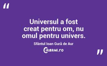 Universul a fost creat pentru om, nu omul pentru univers. Sfântul Ioan Gură de Aur...