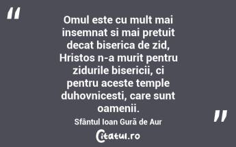 Omul este cu mult mai insemnat si mai pretuit decat biserica de zid, Hristos n-a murit pentru zidurile bisericii, ci pentru aceste temple duhovnicesti, care sunt oamenii. Sfântul Ioan Gură de Aur...