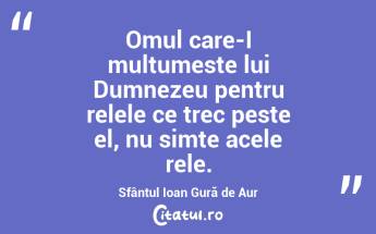 Omul care-I multumeste lui Dumnezeu pentru relele ce trec peste el, nu simte acele rele. Sfântul Ioan Gură de Aur...