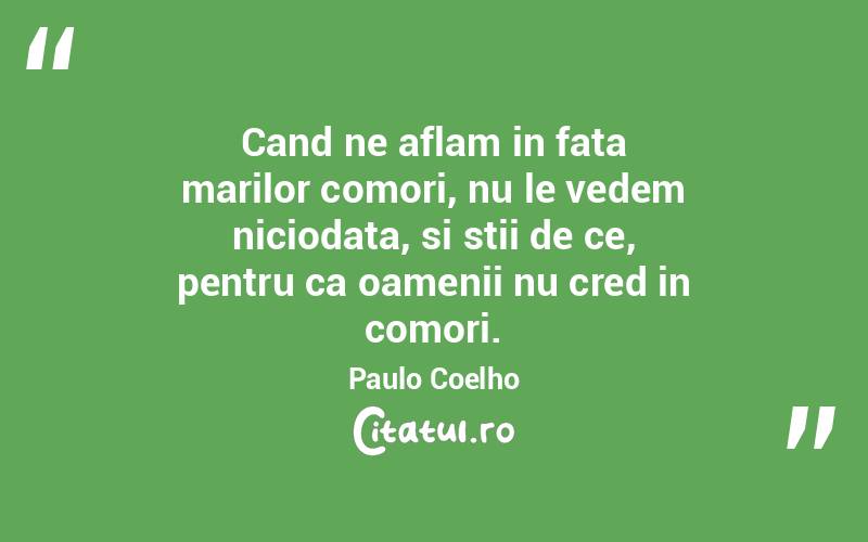 Cand ne aflam in fata marilor comori, nu le vedem niciodata, si stii de ce, pentru ca oamenii nu cred in comori. Paulo Coelho
