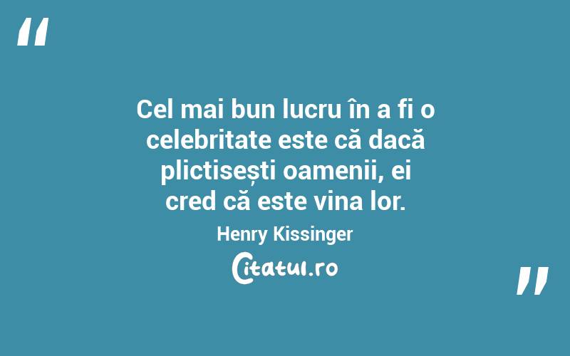 Cel mai bun lucru în a fi o celebritate este că dacă plictisești oamenii, ei cred că este vina lor. Henry Kissinger