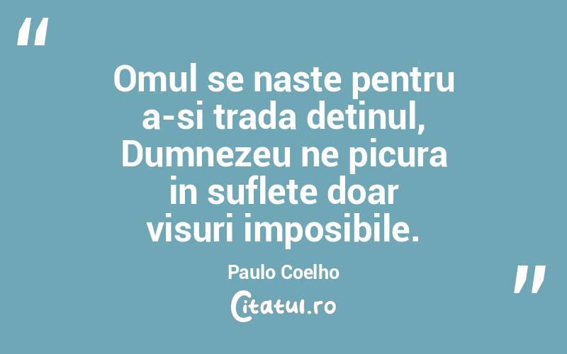 Omul se naste pentru a-si trada detinul, Dumnezeu ne picura in suflete doar visuri imposibile. Paulo Coelho
