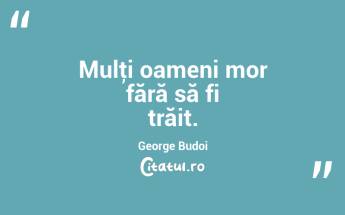 Mulţi oameni mor fără să fi trăit. George Budoi...