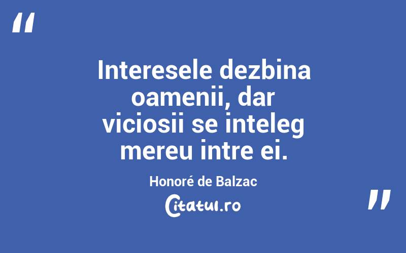 Interesele dezbina oamenii, dar viciosii se inteleg mereu intre ei. Honoré de Balzac