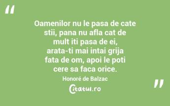 Oamenilor nu le pasa de cate stii, pana nu afla cat de mult iti pasa de ei, arata-ti mai intai grija fata de om, apoi le poti cere sa faca orice. Honoré de Balzac...