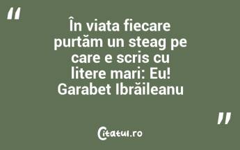 În viața fiecare purtăm un steag pe care e scris cu litere mari: Eu! Garabet Ibrăileanu...