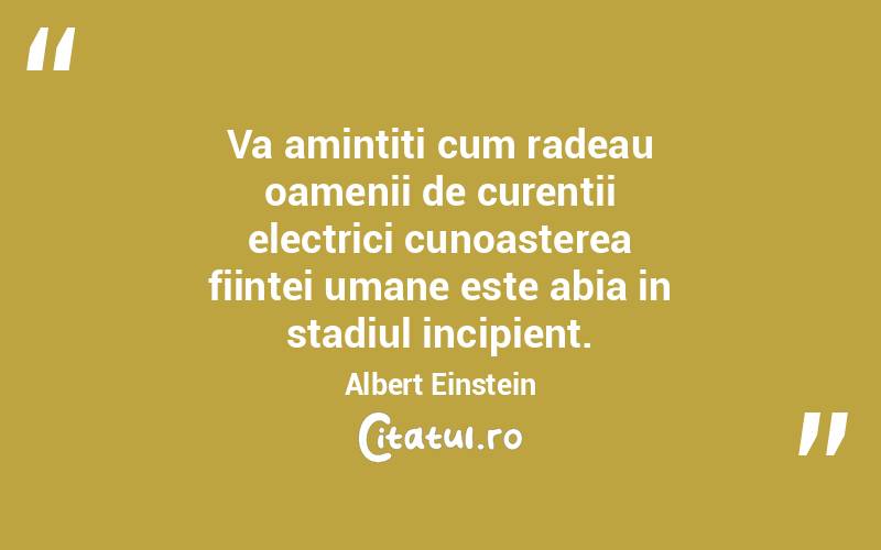 Va amintiti cum radeau oamenii de curentii electrici cunoasterea fiintei umane este abia in stadiul incipient. Albert Einstein
