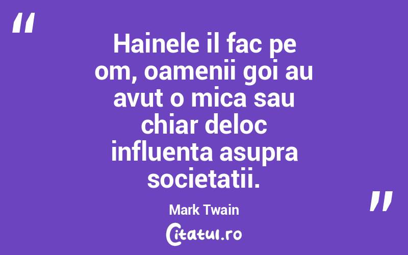 Hainele il fac pe om, oamenii goi au avut o mica sau chiar deloc influenta asupra societatii. Mark Twain
