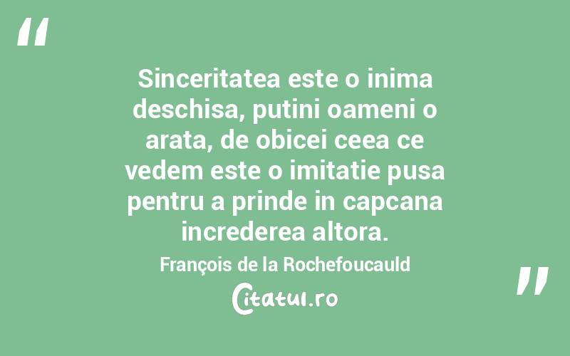 Sinceritatea este o inima deschisa, putini oameni o arata, de obicei ceea ce vedem este o imitatie pusa pentru a prinde in capcana increderea altora. François de la Rochefoucauld

