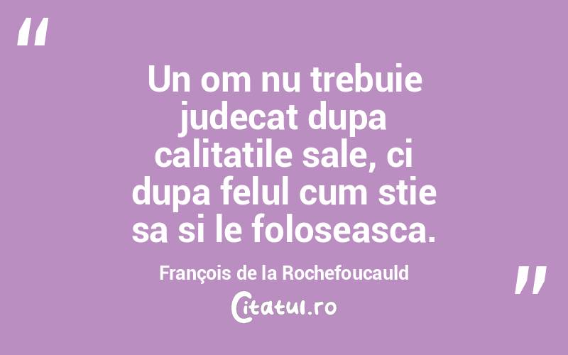 Un om nu trebuie judecat dupa calitatile sale, ci dupa felul cum stie sa si le foloseasca. François de la Rochefoucauld
