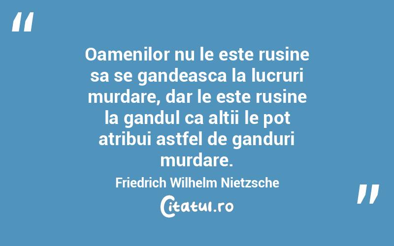 Oamenilor nu le este rusine sa se gandeasca la lucruri murdare, dar le este rusine la gandul ca altii le pot atribui astfel de ganduri murdare. Friedrich Wilhelm Nietzsche

