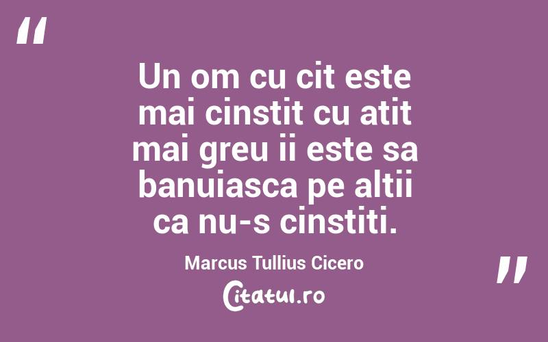 Un om cu cit este mai cinstit cu atit mai greu ii este sa banuiasca pe altii ca nu-s cinstiti. Marcus Tullius Cicero