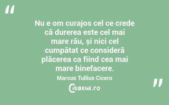 Nu e om curajos cel ce crede că durerea este cel mai mare rău, și nici cel cumpătat ce consideră plăcerea ca fiind cea mai mare binefacere. Marcus Tullius Cicero...