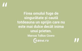 Firea omului fuge de singurătate și caută totdeauna un sprijin care nu este mai dulce decât inima unui prieten. Marcus Tullius Cicero...