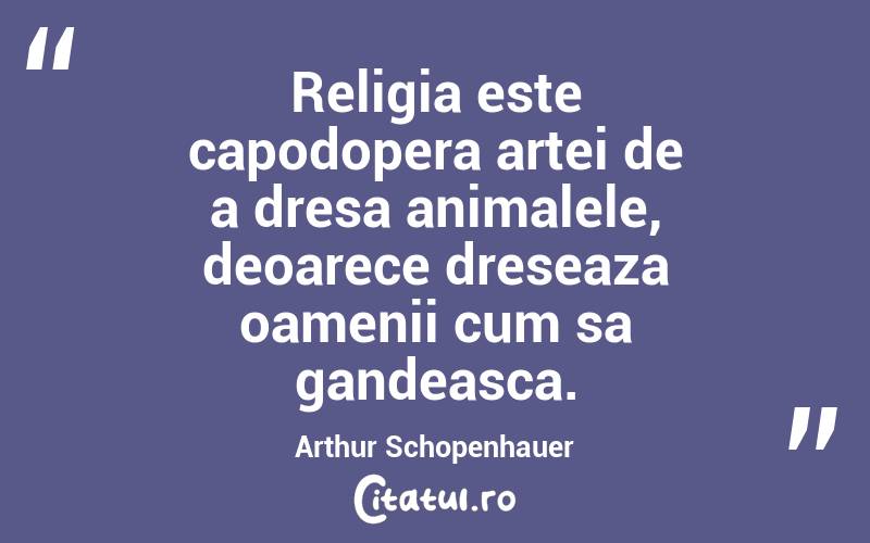 Religia este capodopera artei de a dresa animalele, deoarece dreseaza oamenii cum sa gandeasca. Arthur Schopenhauer