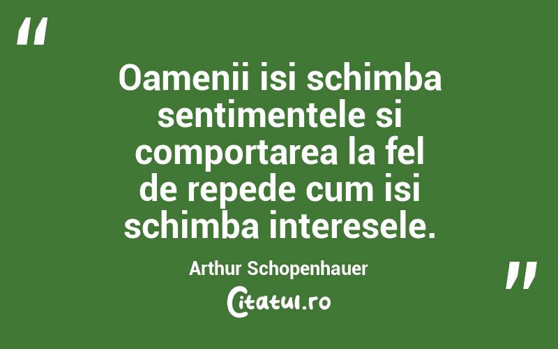 Oamenii isi schimba sentimentele si comportarea la fel de repede cum isi schimba interesele. Arthur Schopenhauer
