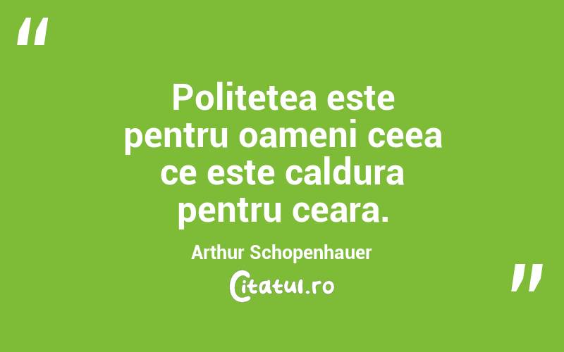 Politetea este pentru oameni ceea ce este caldura pentru ceara. Arthur Schopenhauer
