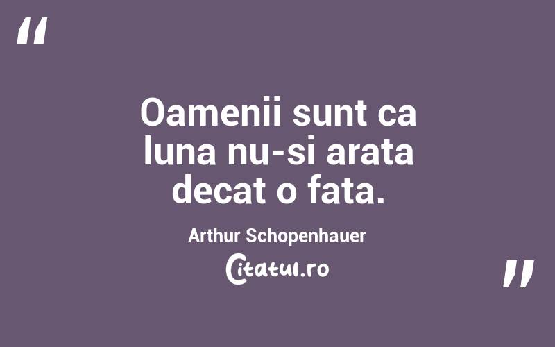 Oamenii sunt ca luna nu-si arata decat o fata. Arthur Schopenhauer
