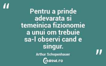 Pentru a prinde adevarata si temeinica fizionomie a unui om trebuie sa-l observi cand e singur. Arthur Schopenhauer...