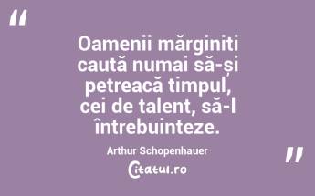 Oamenii mărginiți caută numai să-și petreacă timpul, cei de talent, să-l întrebuințeze. Arthur Schopenhauer...