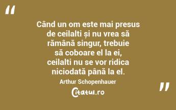 Când un om este mai presus de ceilalți și nu vrea să rămână singur, trebuie să coboare el la ei, ceilalți nu se vor ridica niciodată până la el. Arthur Schopenhauer...