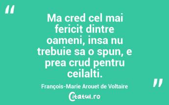 Ma cred cel mai fericit dintre oameni, insa nu trebuie sa o spun, e prea crud pentru ceilalti. François-Marie Arouet de Voltaire...