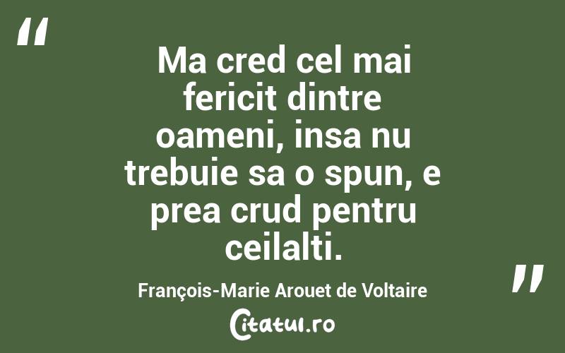 Ma cred cel mai fericit dintre oameni, insa nu trebuie sa o spun, e prea crud pentru ceilalti. François-Marie Arouet de Voltaire
