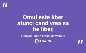 Omul este liber atunci cand vrea sa fie liber. François-Marie Arouet de Voltaire...