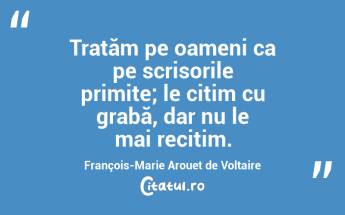 Tratăm pe oameni ca pe scrisorile primite; le citim cu grabă, dar nu le mai recitim. François-Marie Arouet de Voltaire...