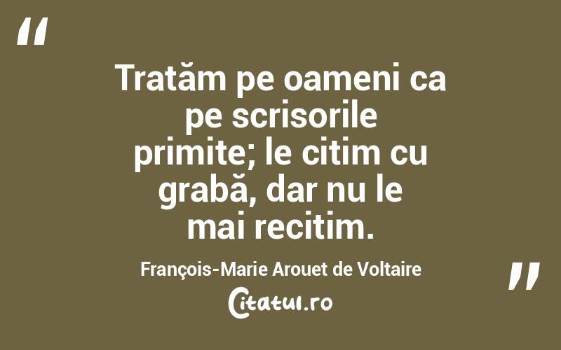 Tratăm pe oameni ca pe scrisorile primite; le citim cu grabă, dar nu le mai recitim. François-Marie Arouet de Voltaire
