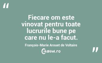 Fiecare om este vinovat pentru toate lucrurile bune pe care nu le-a facut. François-Marie Arouet de Voltaire...
