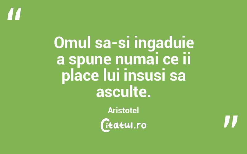 Omul sa-si ingaduie a spune numai ce ii place lui insusi sa asculte. Aristotel
