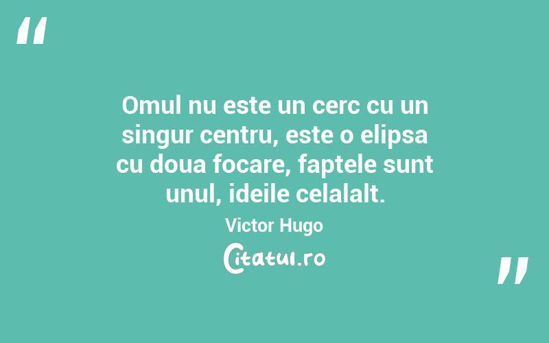  Omul nu este un cerc cu un singur centru, este o elipsa cu doua focare, faptele sunt unul, ideile celalalt. Victor Hugo