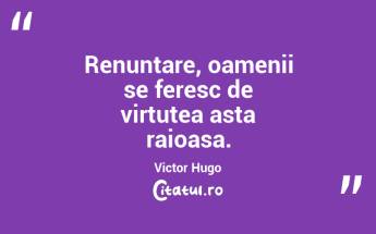 Renuntare, oamenii se feresc de virtutea asta raioasa. Victor Hugo...