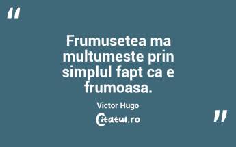 Frumusetea ma multumeste prin simplul fapt ca e frumoasa. Victor Hugo...