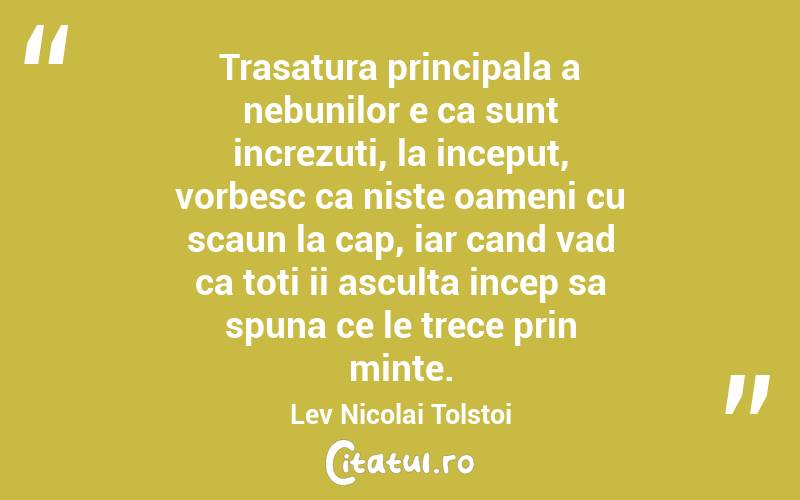 Trasatura principala a nebunilor e ca sunt increzuti, la inceput, vorbesc ca niste oameni cu scaun la cap, iar cand vad ca toti ii asculta incep sa spuna ce le trece prin minte. Lev Nicolai Tolstoi