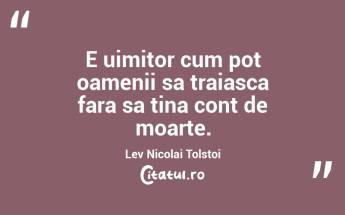 E uimitor cum pot oamenii sa traiasca fara sa tina cont de moarte. Lev Nicolai Tolstoi...