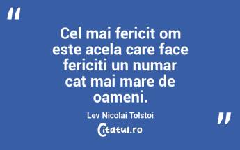 Cel mai fericit om este acela care face fericiti un numar cat mai mare de oameni. Lev Nicolai Tolstoi...