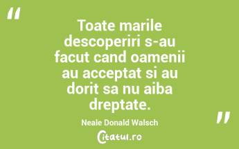 Toate marile descoperiri s-au facut cand oamenii au acceptat si au dorit sa nu aiba dreptate. Neale Donald Walsch...
